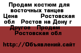 Продам костюм для восточных танцев › Цена ­ 1 500 - Ростовская обл., Ростов-на-Дону г. Другое » Продам   . Ростовская обл.